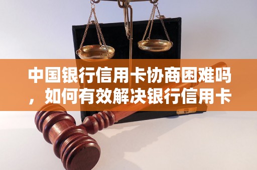 中国银行信用卡协商困难吗，如何有效解决银行信用卡问题