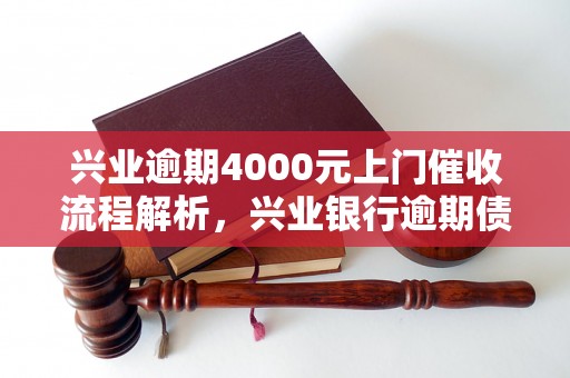 兴业逾期4000元上门催收流程解析，兴业银行逾期债务处理方式介绍