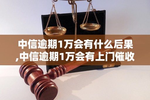 中信逾期1万会有什么后果,中信逾期1万会有上门催收吗