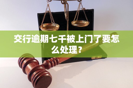 交行逾期七千被上门了要怎么处理？