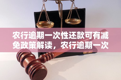 农行逾期一次性还款可有减免政策解读，农行逾期一次性还款优惠条件