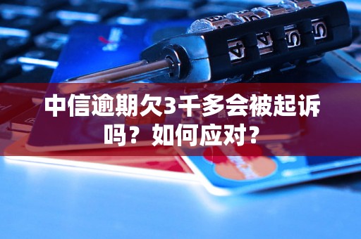 中信逾期欠3千多会被起诉吗？如何应对？