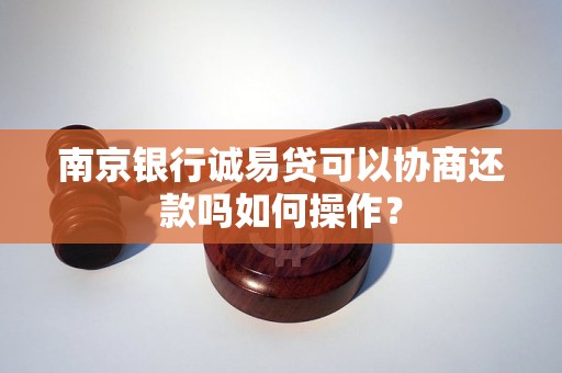 南京银行诚易贷可以协商还款吗如何操作？