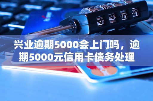 兴业逾期5000会上门吗，逾期5000元信用卡债务处理攻略