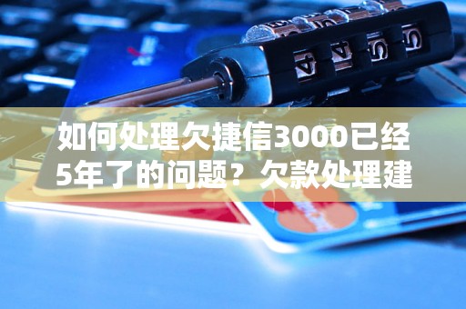 如何处理欠捷信3000已经5年了的问题？欠款处理建议指南