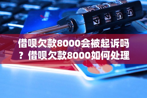 借呗欠款8000会被起诉吗？借呗欠款8000如何处理？