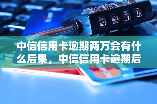 中信信用卡逾期两万会有什么后果，中信信用卡逾期后会上门吗