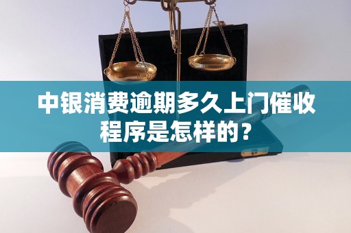 中银消费逾期多久上门催收程序是怎样的？