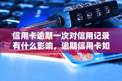 信用卡逾期一次对信用记录有什么影响，逾期信用卡如何处理