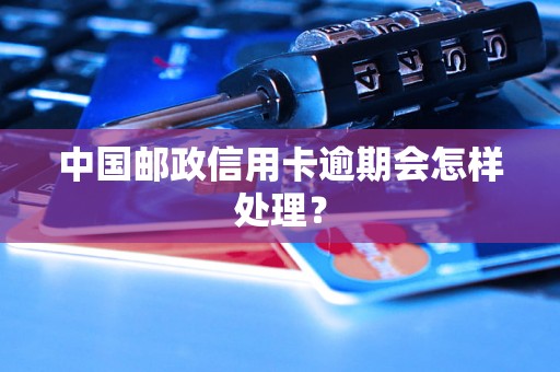 中国邮政信用卡逾期会怎样处理？