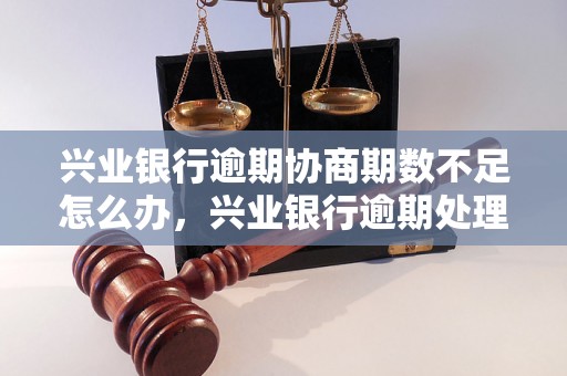 兴业银行逾期协商期数不足怎么办，兴业银行逾期处理流程详解