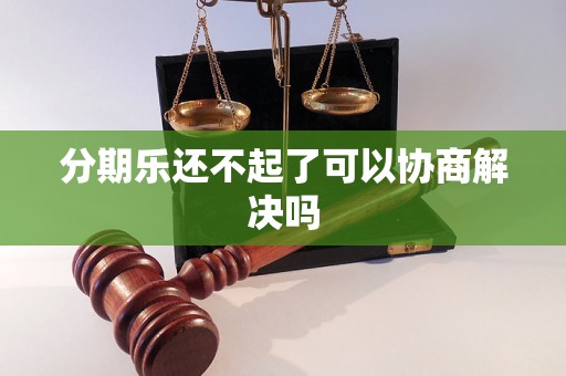 分期乐还不起了可以协商解决吗