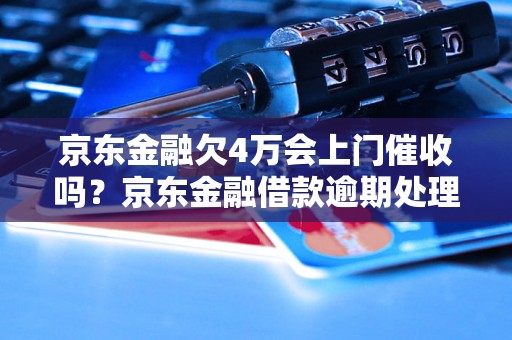 京东金融欠4万会上门催收吗？京东金融借款逾期处理流程介绍