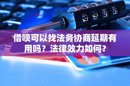 借呗可以找法务协商延期有用吗？法律效力如何？