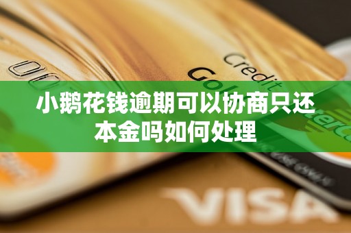 小鹅花钱逾期可以协商只还本金吗如何处理