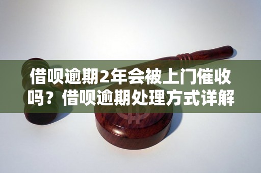 借呗逾期2年会被上门催收吗？借呗逾期处理方式详解