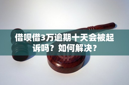 借呗借3万逾期十天会被起诉吗？如何解决？