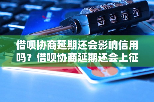 借呗协商延期还会影响信用吗？借呗协商延期还会上征信吗？