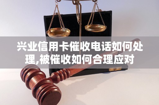 兴业信用卡催收电话如何处理,被催收如何合理应对