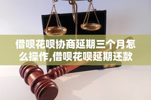 借呗花呗协商延期三个月怎么操作,借呗花呗延期还款流程详解