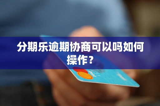 分期乐逾期协商可以吗如何操作？