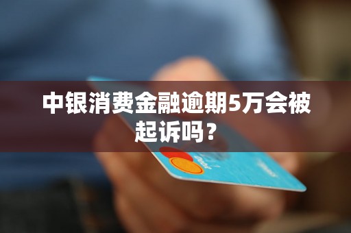 中银消费金融逾期5万会被起诉吗？