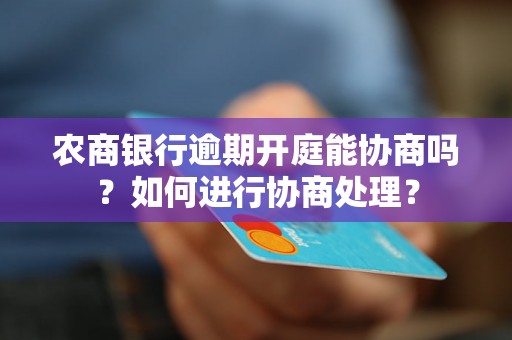 农商银行逾期开庭能协商吗？如何进行协商处理？