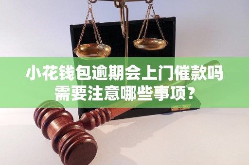 小花钱包逾期会上门催款吗需要注意哪些事项？