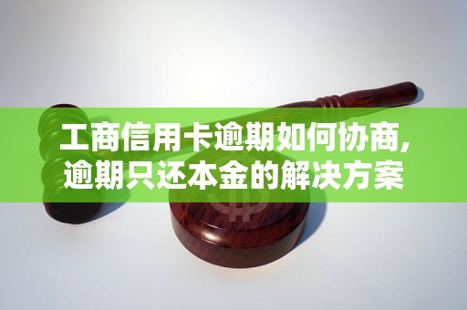 工商信用卡逾期如何协商,逾期只还本金的解决方案