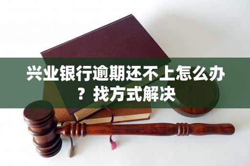 兴业银行逾期还不上怎么办？找方式解决