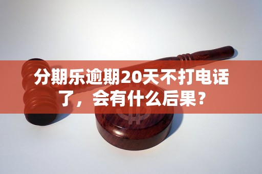 分期乐逾期20天不打电话了，会有什么后果？