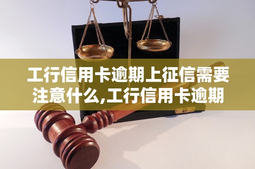 工行信用卡逾期上征信需要注意什么,工行信用卡逾期对信用记录的影响