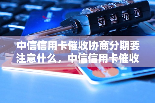 中信信用卡催收协商分期要注意什么，中信信用卡催收分期协商流程详解