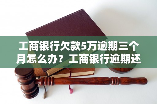 工商银行欠款5万逾期三个月怎么办？工商银行逾期还款处理流程