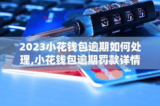 2023小花钱包逾期如何处理,小花钱包逾期罚款详情