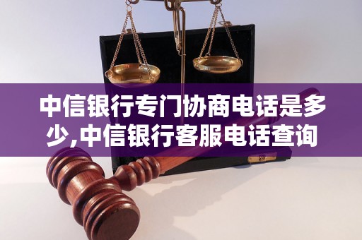 中信银行专门协商电话是多少,中信银行客服电话查询