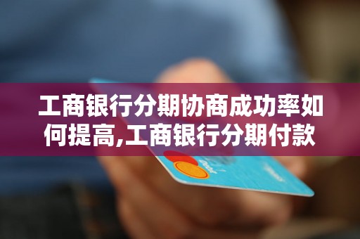 工商银行分期协商成功率如何提高,工商银行分期付款优惠政策