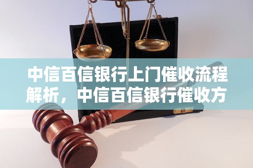 中信百信银行上门催收流程解析，中信百信银行催收方式说明