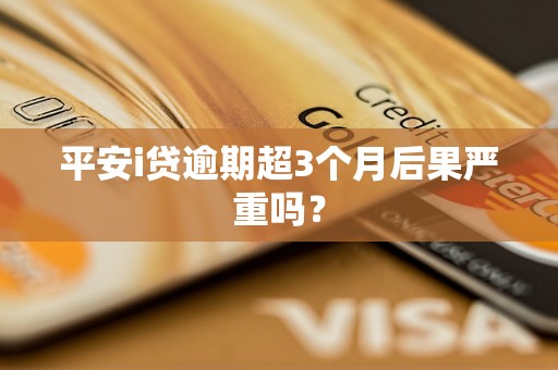 平安i贷逾期超3个月后果严重吗？