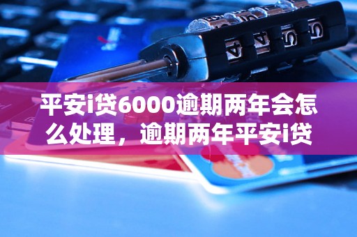 平安i贷6000逾期两年会怎么处理，逾期两年平安i贷6000后果严重吗