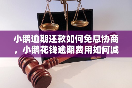 小鹅逾期还款如何免息协商，小鹅花钱逾期费用如何减免