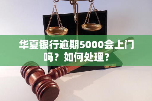 华夏银行逾期5000会上门吗？如何处理？