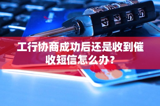 工行协商成功后还是收到催收短信怎么办？