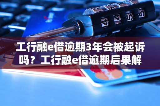 工行融e借逾期3年会被起诉吗？工行融e借逾期后果解析