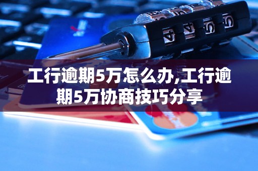 工行逾期5万怎么办,工行逾期5万协商技巧分享