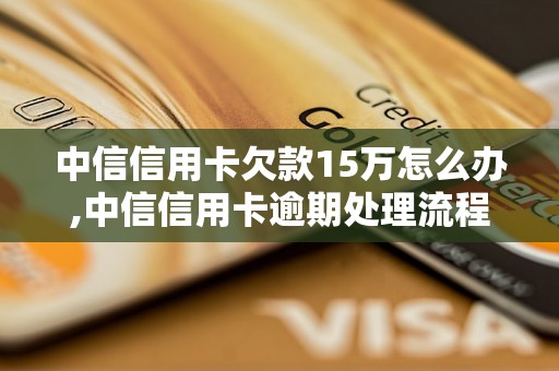 中信信用卡欠款15万怎么办,中信信用卡逾期处理流程