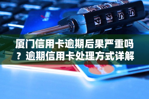 厦门信用卡逾期后果严重吗？逾期信用卡处理方式详解