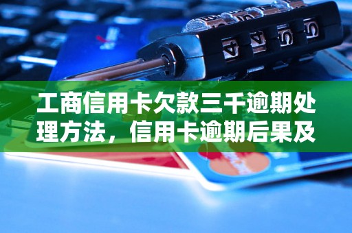 工商信用卡欠款三千逾期处理方法，信用卡逾期后果及解决方案