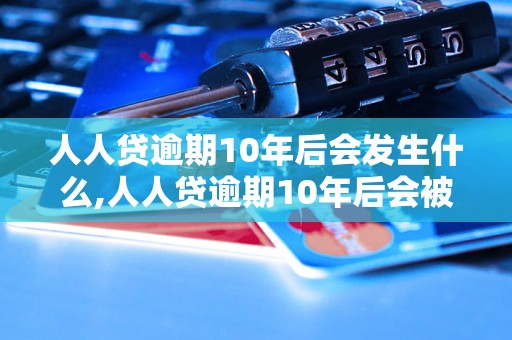 人人贷逾期10年后会发生什么,人人贷逾期10年后会被怎么处理