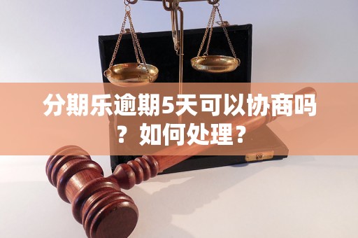 分期乐逾期5天可以协商吗？如何处理？